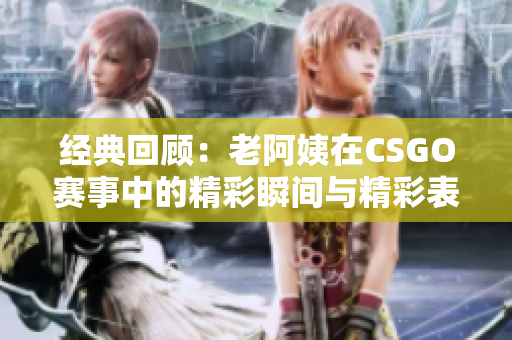 经典回顾：老阿姨在CSGO赛事中的精彩瞬间与精彩表现
