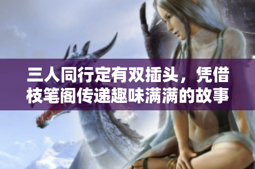 三人同行定有双插头，凭借枝笔阁传递趣味满满的故事