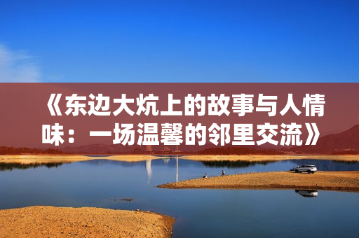 《东边大炕上的故事与人情味：一场温馨的邻里交流》