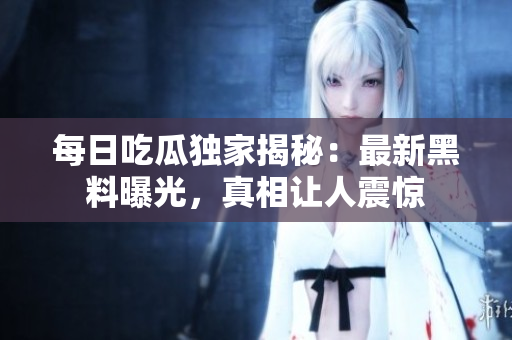 每日吃瓜独家揭秘：最新黑料曝光，真相让人震惊