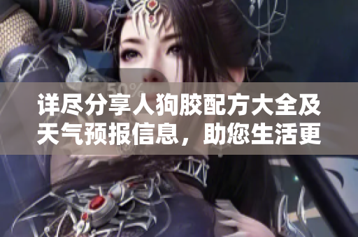详尽分享人狗胶配方大全及天气预报信息，助您生活更便利