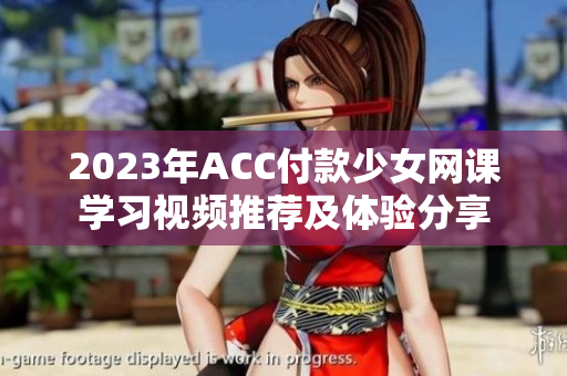2023年ACC付款少女网课学习视频推荐及体验分享