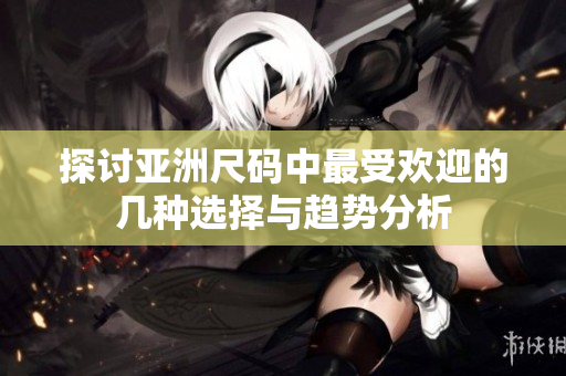 探讨亚洲尺码中最受欢迎的几种选择与趋势分析