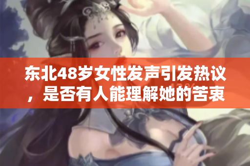 东北48岁女性发声引发热议，是否有人能理解她的苦衷