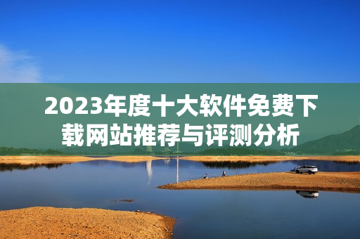 2023年度十大软件免费下载网站推荐与评测分析