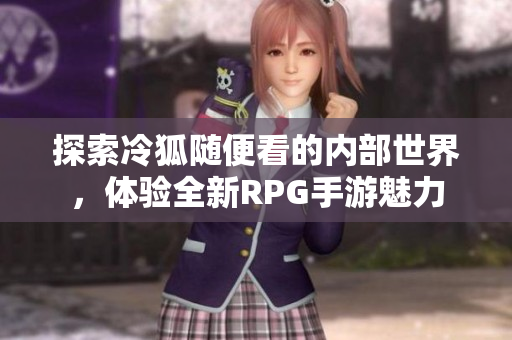 探索冷狐随便看的内部世界，体验全新RPG手游魅力
