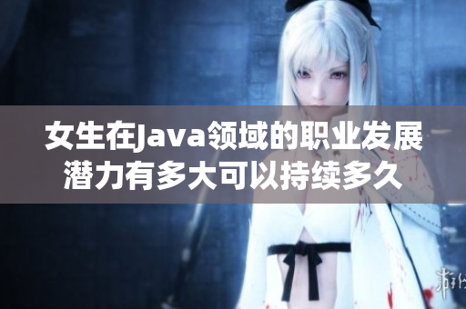 女生在Java领域的职业发展潜力有多大可以持续多久