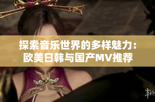 探索音乐世界的多样魅力：欧美日韩与国产MV推荐