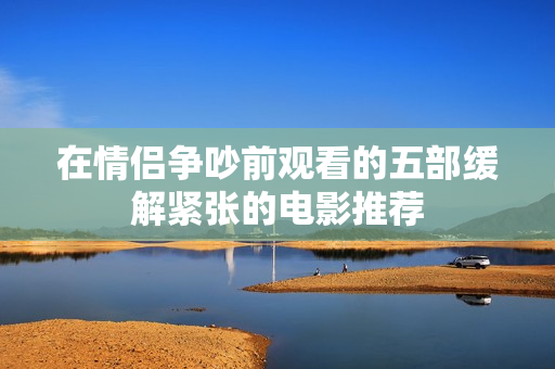 在情侣争吵前观看的五部缓解紧张的电影推荐