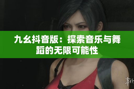 九幺抖音版：探索音乐与舞蹈的无限可能性