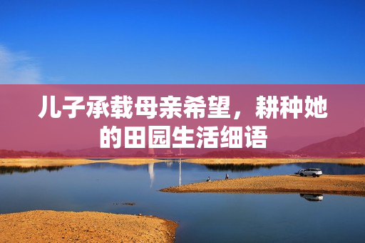 儿子承载母亲希望，耕种她的田园生活细语