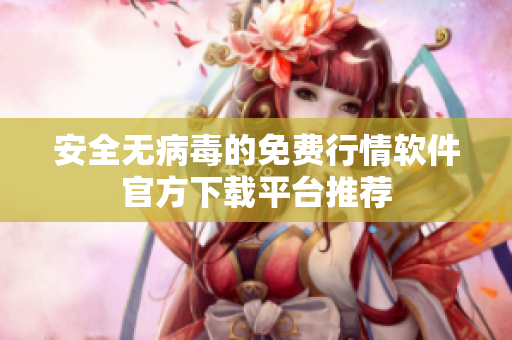 安全无病毒的免费行情软件官方下载平台推荐