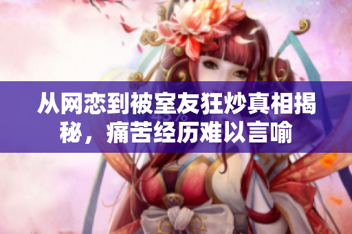 从网恋到被室友狂炒真相揭秘，痛苦经历难以言喻