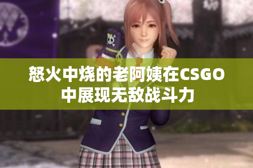 怒火中烧的老阿姨在CSGO中展现无敌战斗力