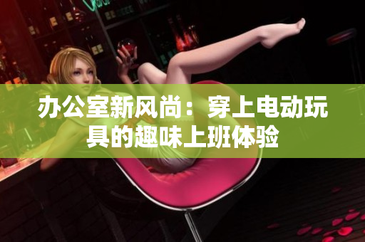办公室新风尚：穿上电动玩具的趣味上班体验