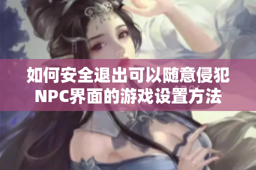 如何安全退出可以随意侵犯NPC界面的游戏设置方法