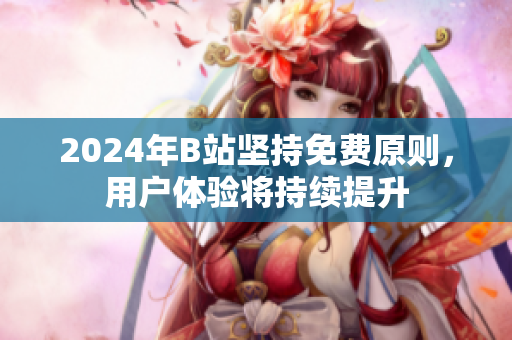 2024年B站坚持免费原则，用户体验将持续提升