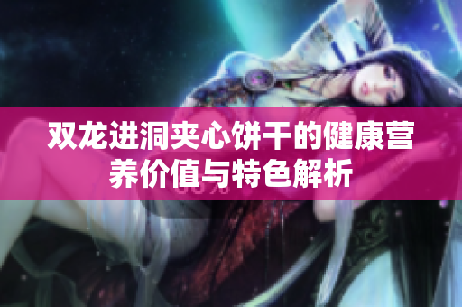 双龙进洞夹心饼干的健康营养价值与特色解析