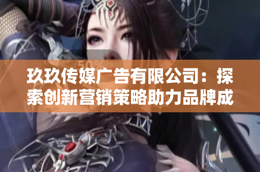 玖玖传媒广告有限公司：探索创新营销策略助力品牌成长