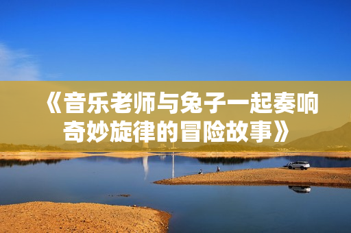 《音乐老师与兔子一起奏响奇妙旋律的冒险故事》