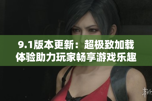9.1版本更新：超极致加载体验助力玩家畅享游戏乐趣
