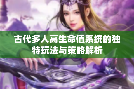 古代多人高生命值系统的独特玩法与策略解析