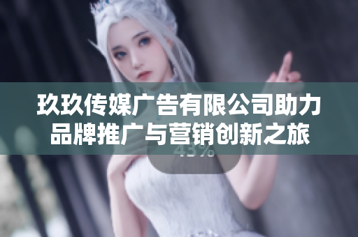 玖玖传媒广告有限公司助力品牌推广与营销创新之旅