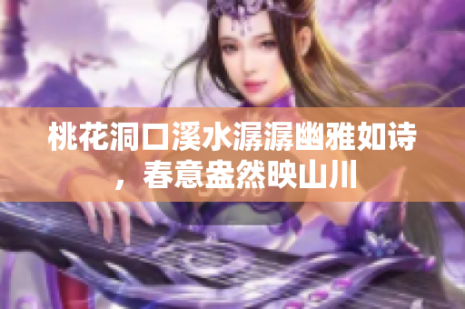 桃花洞口溪水潺潺幽雅如诗，春意盎然映山川