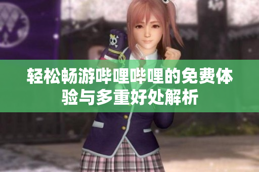 轻松畅游哔哩哔哩的免费体验与多重好处解析