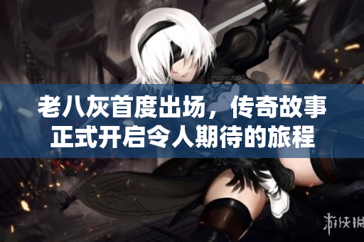 老八灰首度出场，传奇故事正式开启令人期待的旅程