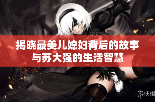 揭晓最美儿媳妇背后的故事与苏大强的生活智慧