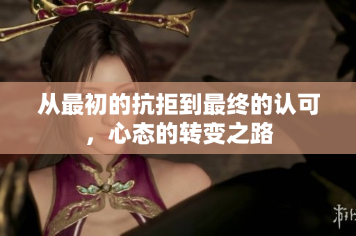从最初的抗拒到最终的认可，心态的转变之路