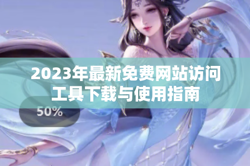 2023年最新免费网站访问工具下载与使用指南