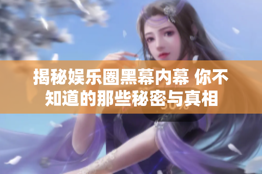 揭秘娱乐圈黑幕内幕 你不知道的那些秘密与真相
