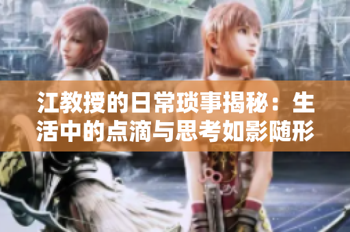 江教授的日常琐事揭秘：生活中的点滴与思考如影随形