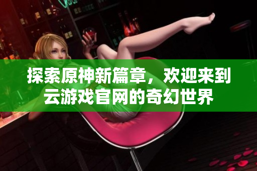 探索原神新篇章，欢迎来到云游戏官网的奇幻世界