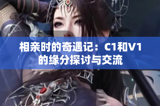 相亲时的奇遇记：C1和V1的缘分探讨与交流