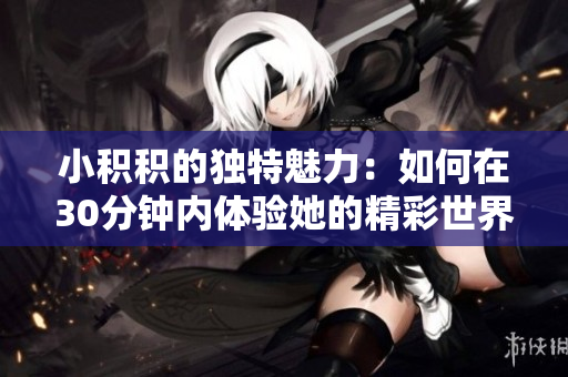 小积积的独特魅力：如何在30分钟内体验她的精彩世界