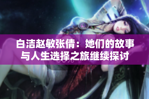 白洁赵敏张倩：她们的故事与人生选择之旅继续探讨