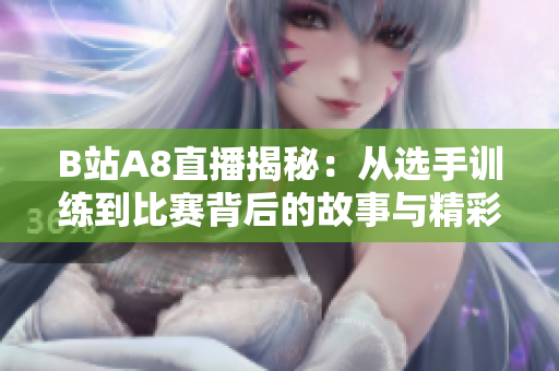B站A8直播揭秘：从选手训练到比赛背后的故事与精彩瞬间