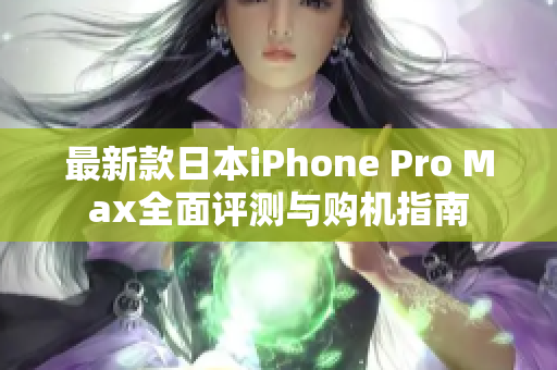 最新款日本iPhone Pro Max全面评测与购机指南