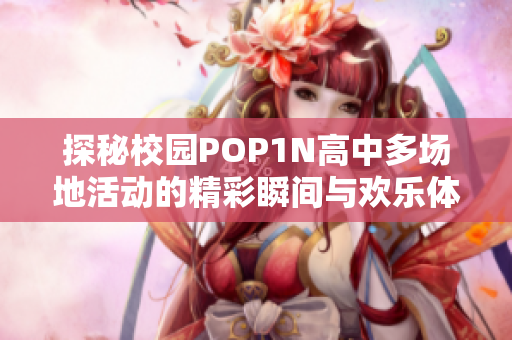 探秘校园POP1N高中多场地活动的精彩瞬间与欢乐体验