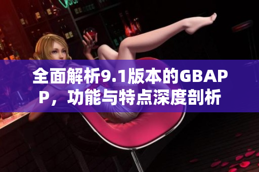 全面解析9.1版本的GBAPP，功能与特点深度剖析