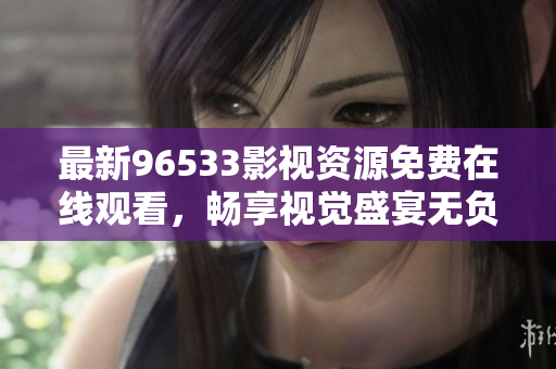 最新96533影视资源免费在线观看，畅享视觉盛宴无负担