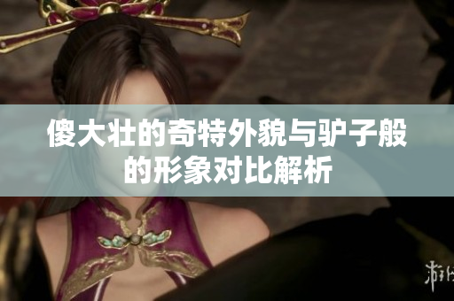 傻大壮的奇特外貌与驴子般的形象对比解析