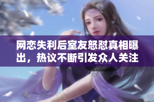 网恋失利后室友怒怼真相曝出，热议不断引发众人关注