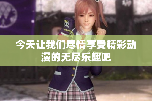 今天让我们尽情享受精彩动漫的无尽乐趣吧