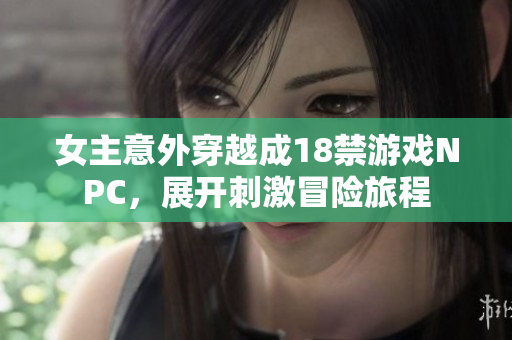 女主意外穿越成18禁游戏NPC，展开刺激冒险旅程