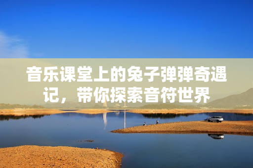 音乐课堂上的兔子弹弹奇遇记，带你探索音符世界