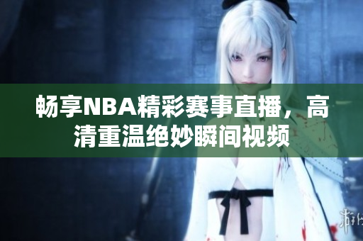 畅享NBA精彩赛事直播，高清重温绝妙瞬间视频